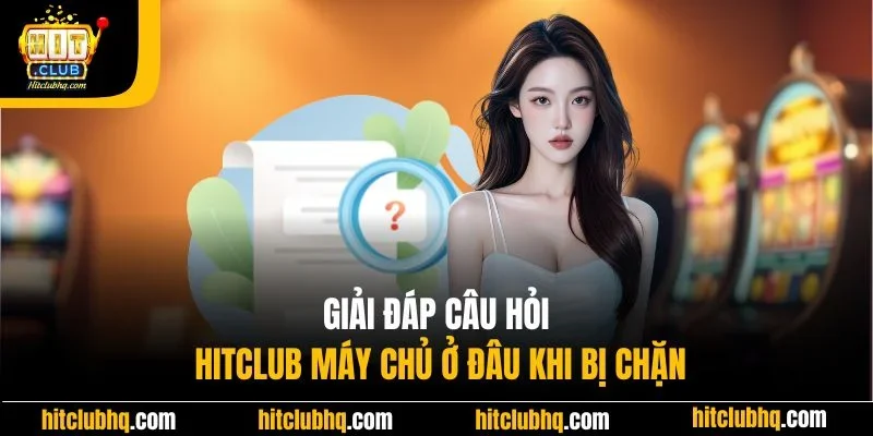 Giải đáp câu hỏi Hitclub máy chủ ở đâu khi bị chặn